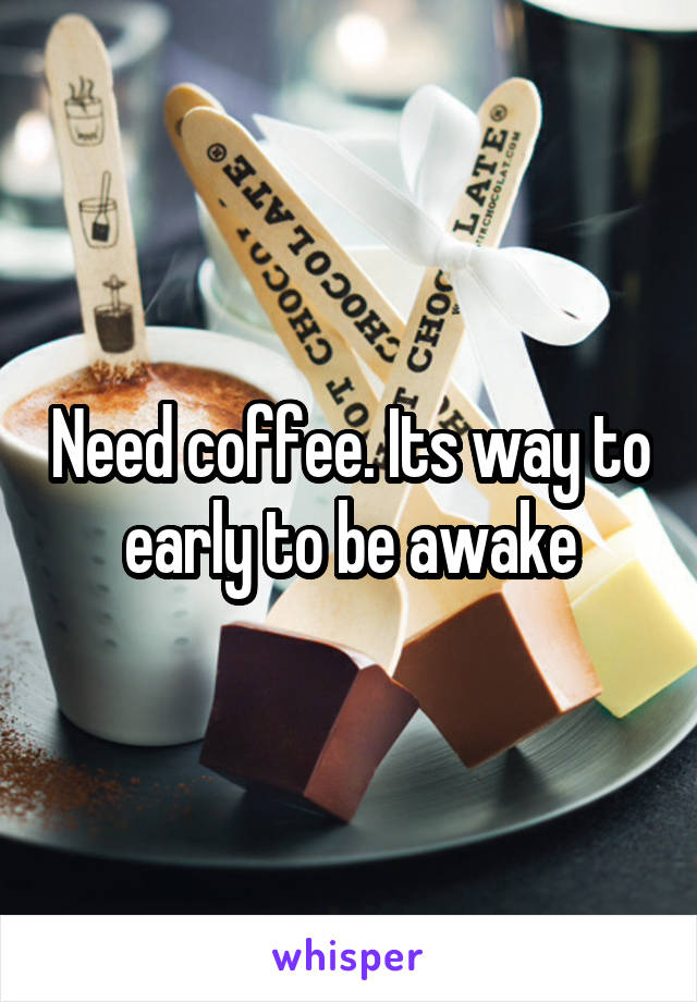 Need coffee. Its way to early to be awake
