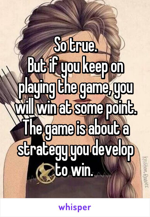 So true.
But if you keep on playing the game, you will win at some point. The game is about a strategy you develop to win. 