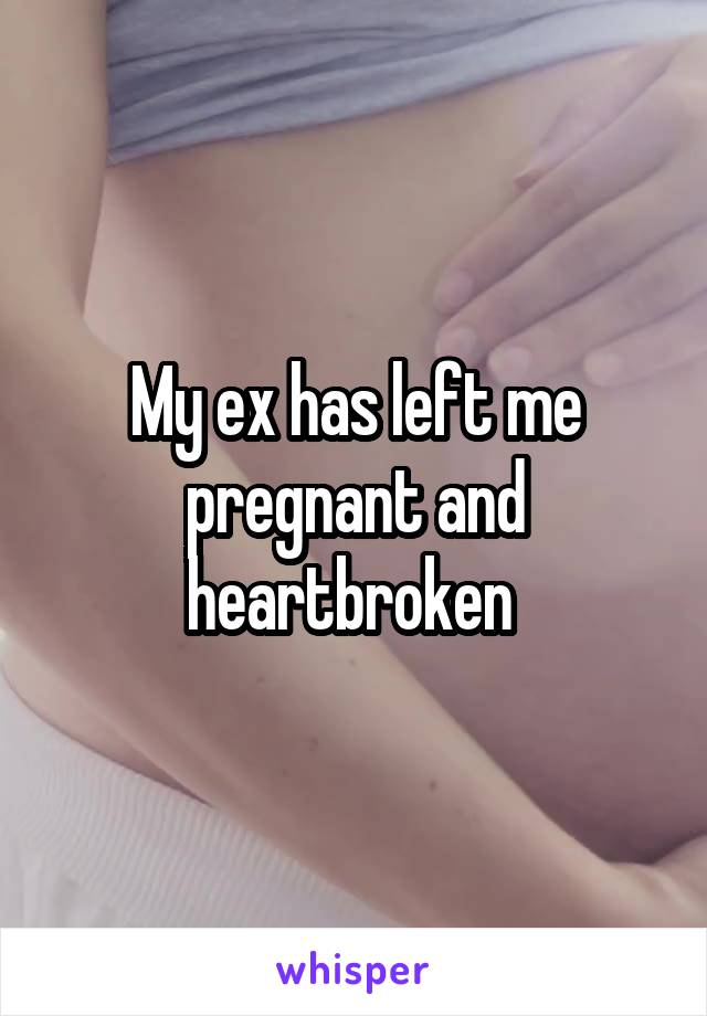 My ex has left me pregnant and heartbroken 