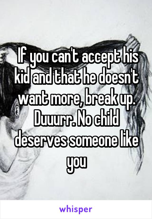  If you can't accept his kid and that he doesn't want more, break up. Duuurr. No child deserves someone like you