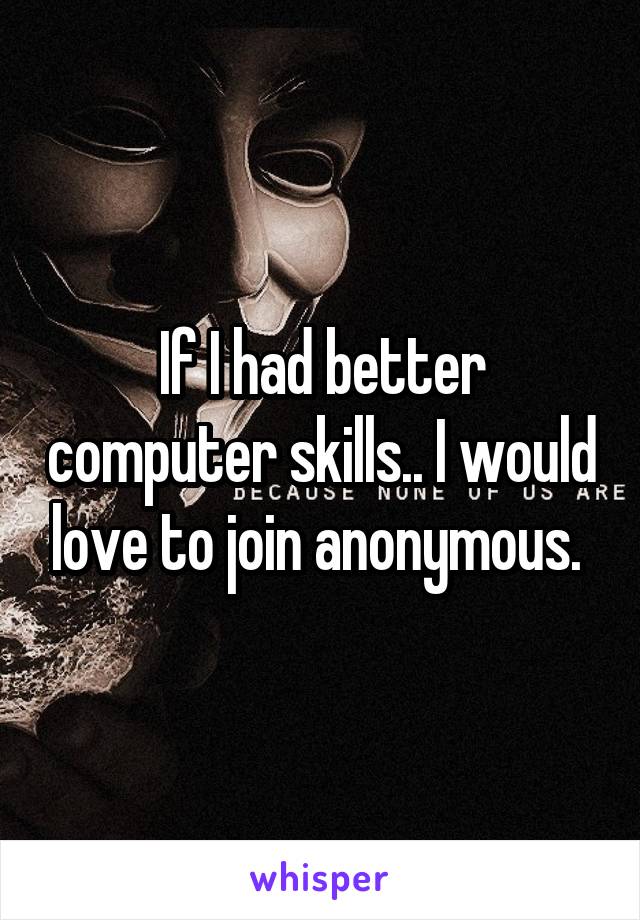 If I had better computer skills.. I would love to join anonymous. 