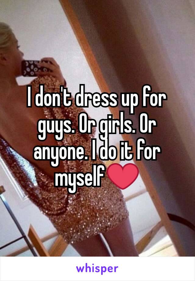 I don't dress up for guys. Or girls. Or anyone. I do it for myself❤