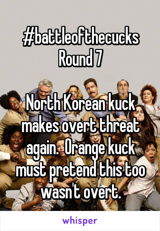 #battleofthecucks
Round 7

North Korean kuck makes overt threat again.  Orange kuck must pretend this too wasn't overt.