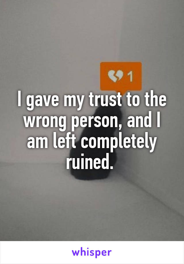 I gave my trust to the wrong person, and I am left completely ruined. 