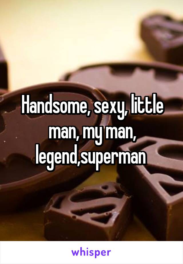 Handsome, sexy, little man, my man, legend,superman 