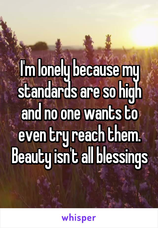 I'm lonely because my standards are so high and no one wants to even try reach them. Beauty isn't all blessings
