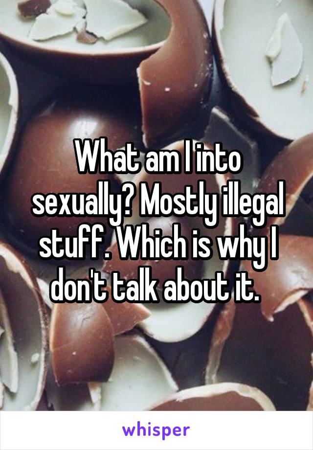 What am I into sexually? Mostly illegal stuff. Which is why I don't talk about it. 