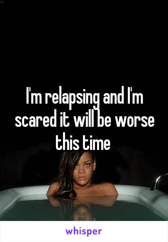 I'm relapsing and I'm scared it will be worse this time 