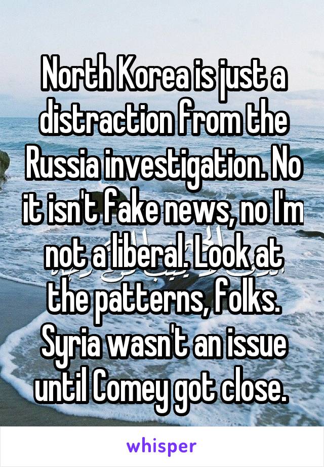 North Korea is just a distraction from the Russia investigation. No it isn't fake news, no I'm not a liberal. Look at the patterns, folks. Syria wasn't an issue until Comey got close. 