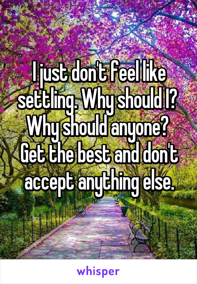 I just don't feel like settling. Why should I? 
Why should anyone? 
Get the best and don't accept anything else.
