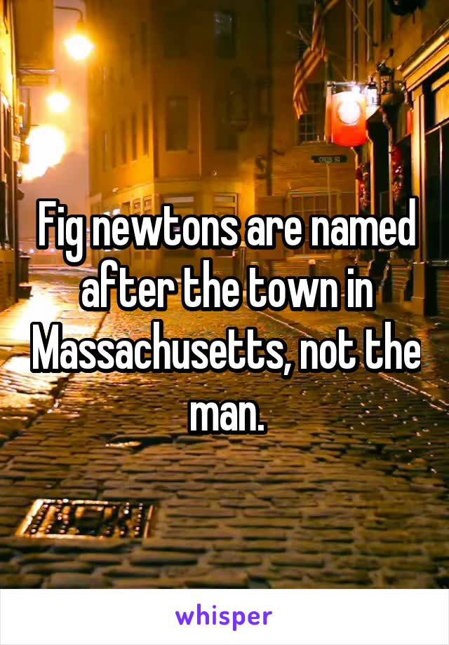 Fig newtons are named after the town in Massachusetts, not the man.