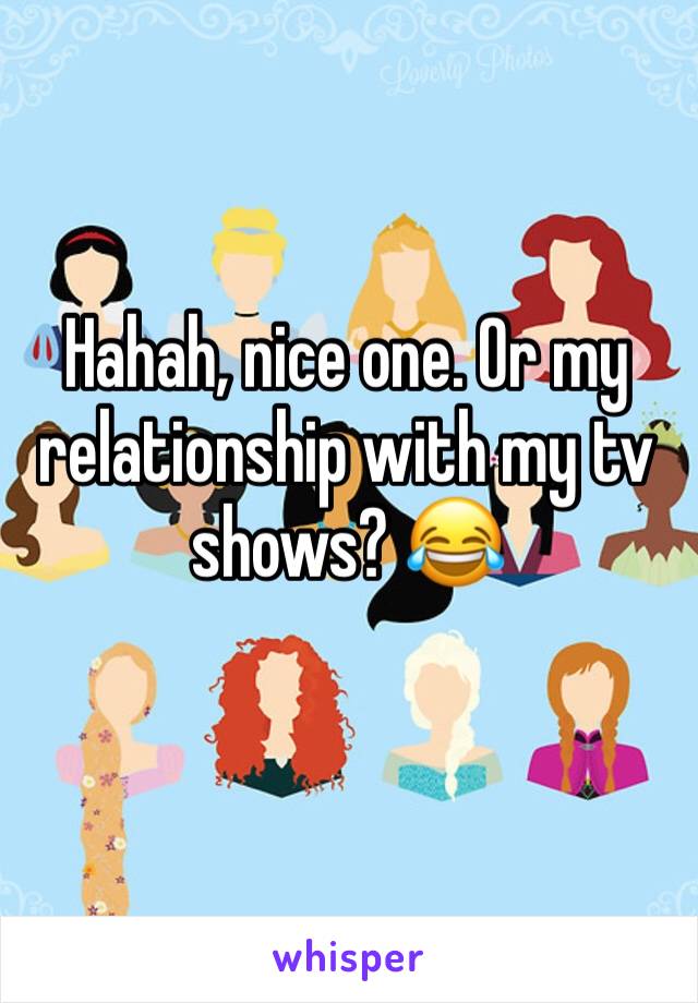 Hahah, nice one. Or my relationship with my tv shows? 😂