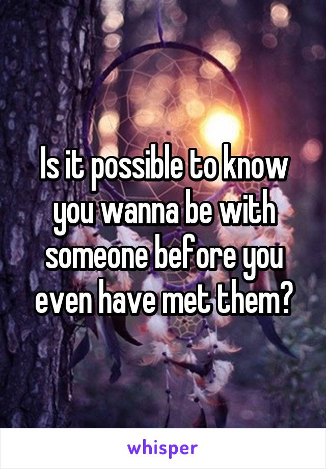 Is it possible to know you wanna be with someone before you even have met them?