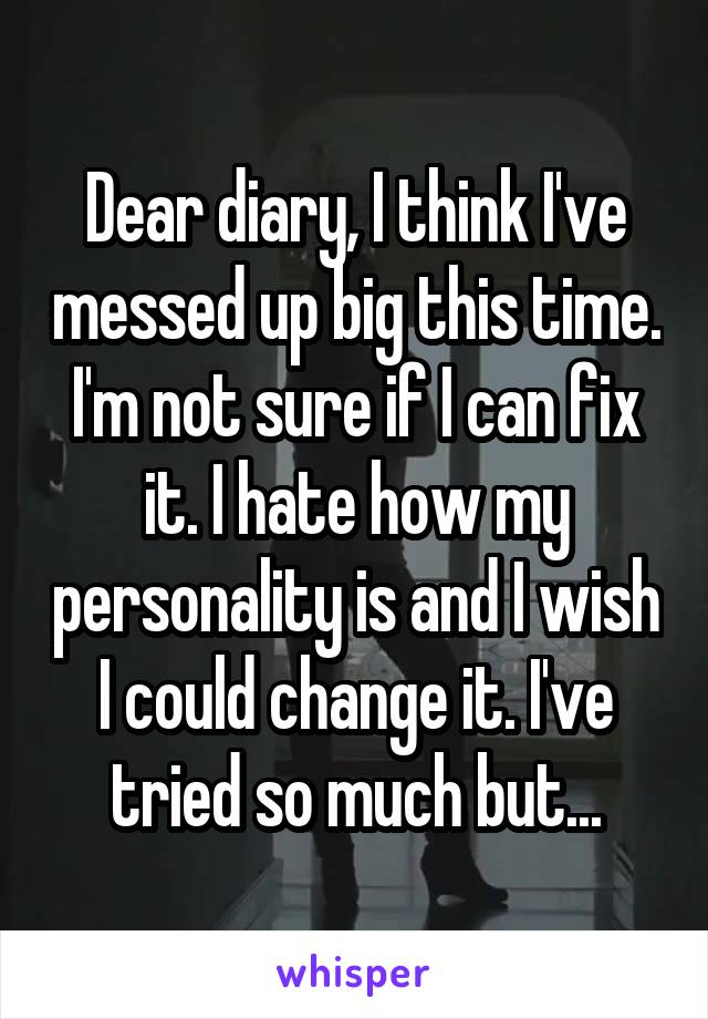 Dear diary, I think I've messed up big this time. I'm not sure if I can fix it. I hate how my personality is and I wish I could change it. I've tried so much but...