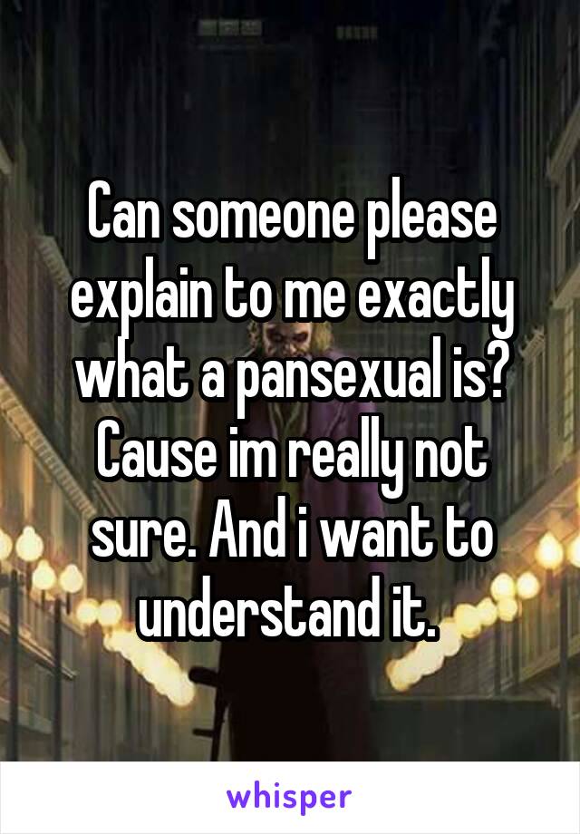 Can someone please explain to me exactly what a pansexual is? Cause im really not sure. And i want to understand it. 