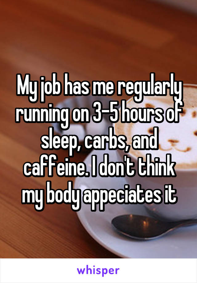 My job has me regularly running on 3-5 hours of sleep, carbs, and caffeine. I don't think my body appeciates it