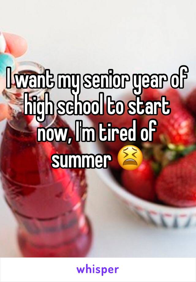 I want my senior year of high school to start now, I'm tired of summer 😫