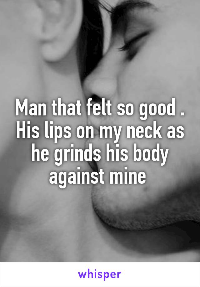 Man that felt so good . His lips on my neck as he grinds his body against mine 