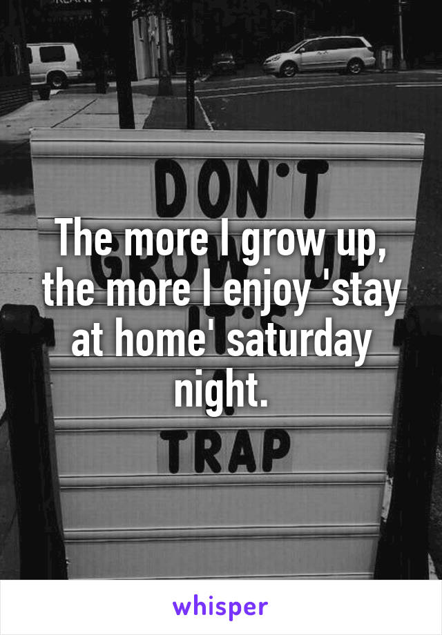 The more I grow up, the more I enjoy 'stay at home' saturday night.