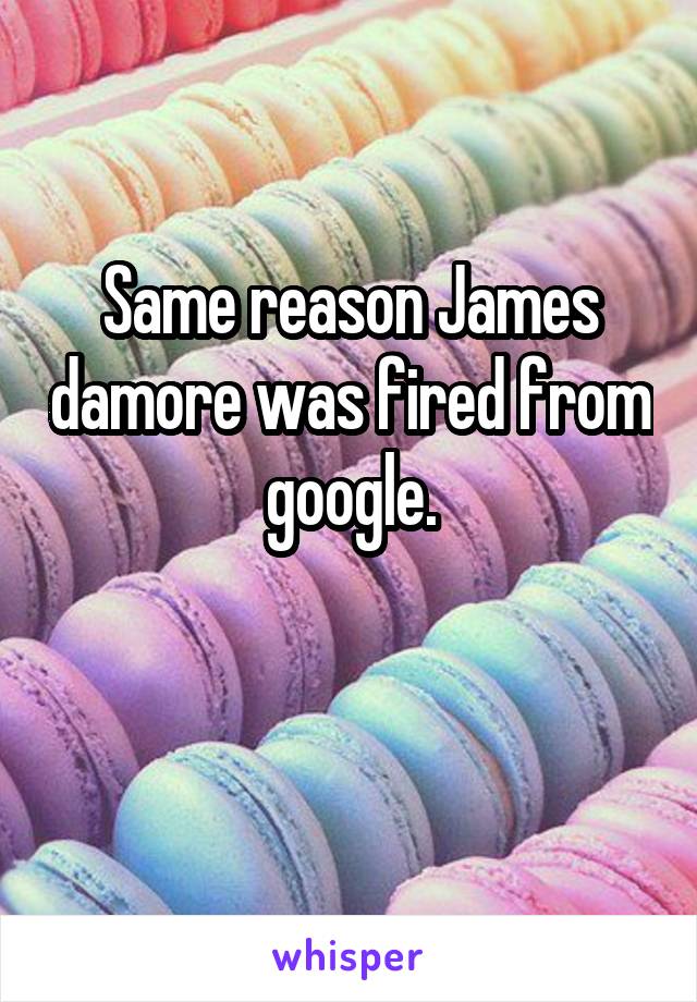 Same reason James damore was fired from google.

