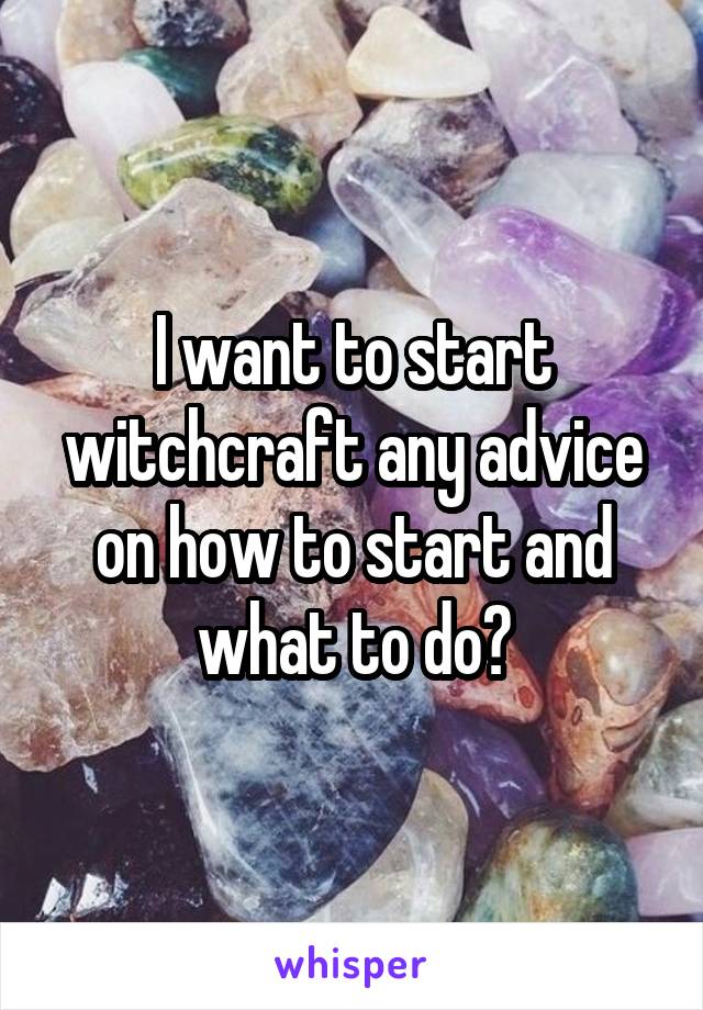 I want to start witchcraft any advice on how to start and what to do?