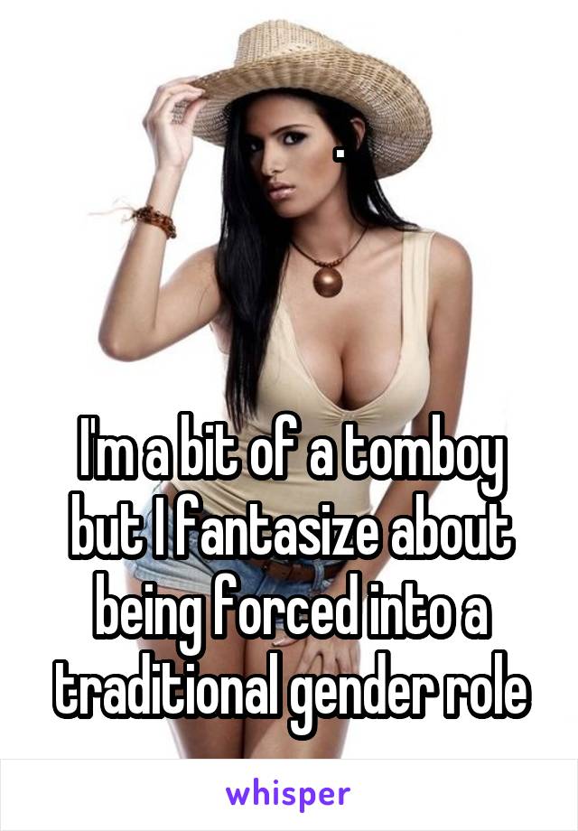           . 



I'm a bit of a tomboy but I fantasize about being forced into a traditional gender role