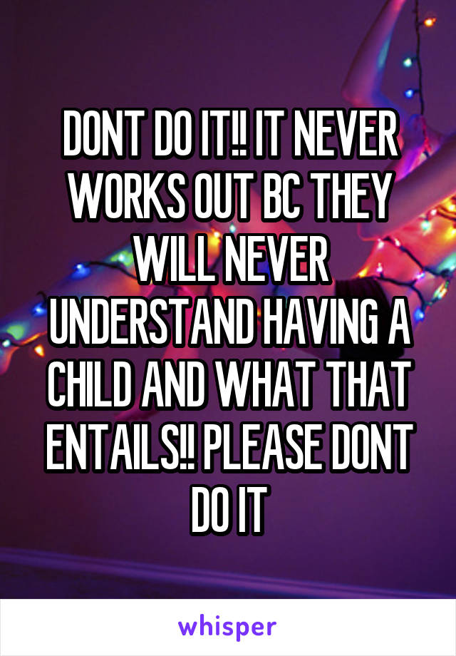 DONT DO IT!! IT NEVER WORKS OUT BC THEY WILL NEVER UNDERSTAND HAVING A CHILD AND WHAT THAT ENTAILS!! PLEASE DONT DO IT