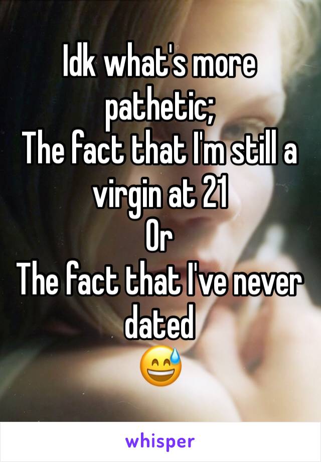 Idk what's more pathetic;
The fact that I'm still a virgin at 21
Or
The fact that I've never dated
😅
