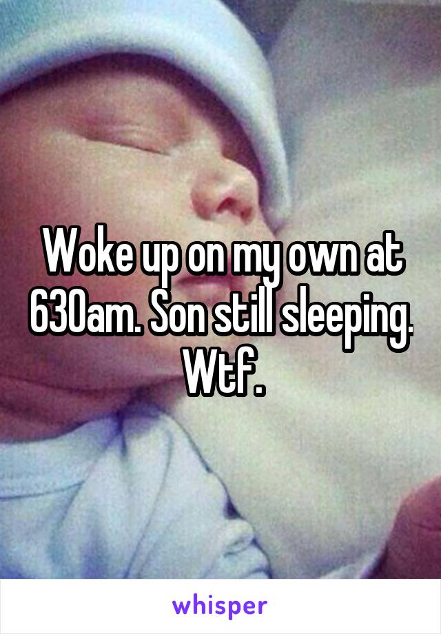 Woke up on my own at 630am. Son still sleeping. Wtf.