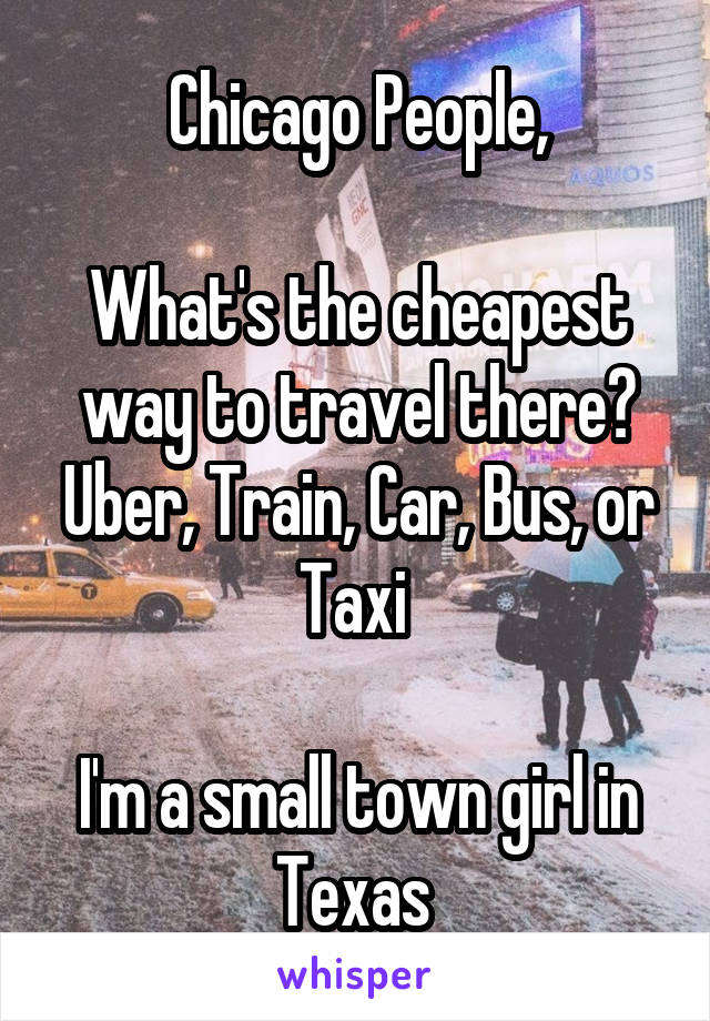 Chicago People,

What's the cheapest way to travel there? Uber, Train, Car, Bus, or Taxi 

I'm a small town girl in Texas 