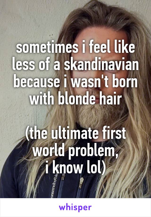 sometimes i feel like less of a skandinavian because i wasn't born with blonde hair

(the ultimate first world problem,
i know lol)