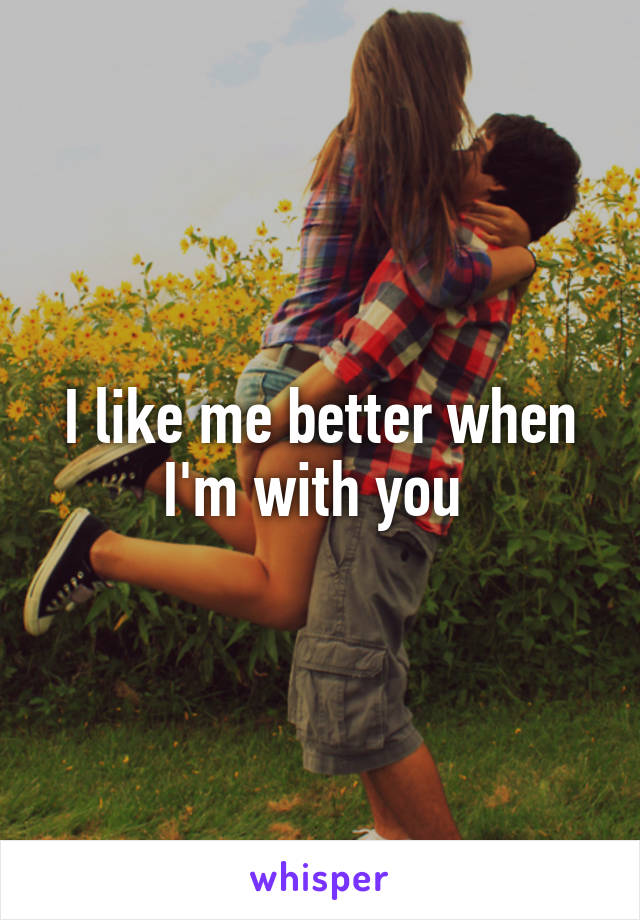 I like me better when I'm with you 