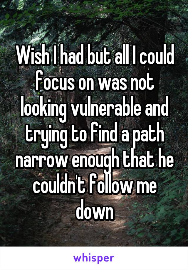 Wish I had but all I could focus on was not looking vulnerable and trying to find a path narrow enough that he couldn't follow me down