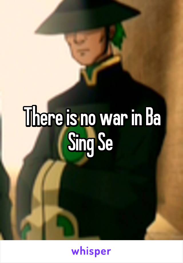 There is no war in Ba Sing Se 
