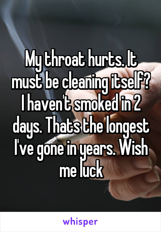 My throat hurts. It must be cleaning itself? I haven't smoked in 2 days. Thats the longest I've gone in years. Wish me luck