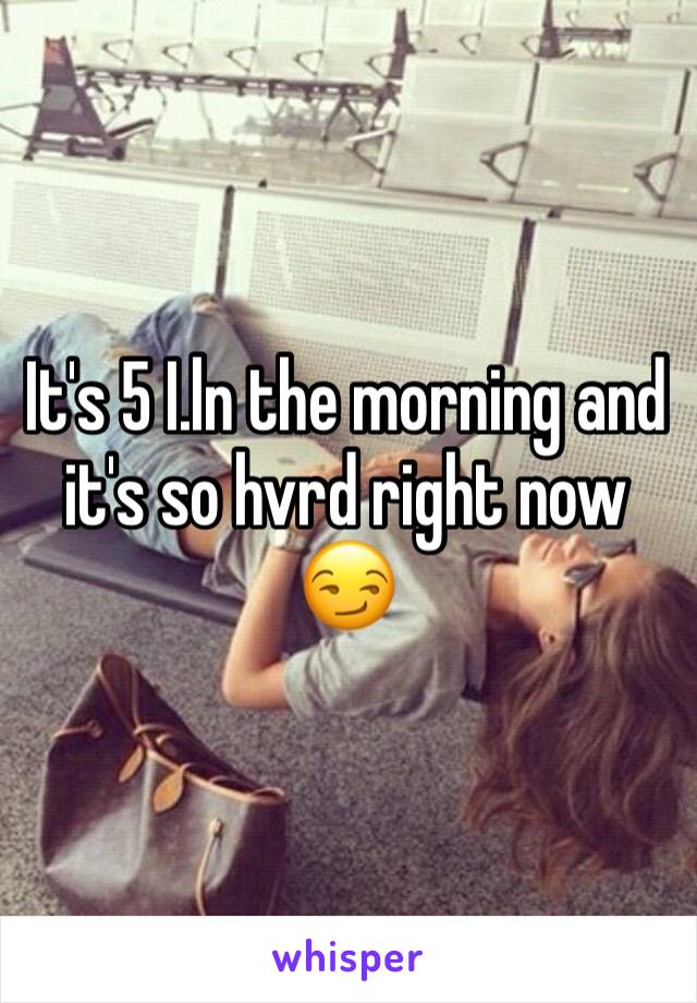 It's 5 I.ln the morning and it's so hvrd right now 😏