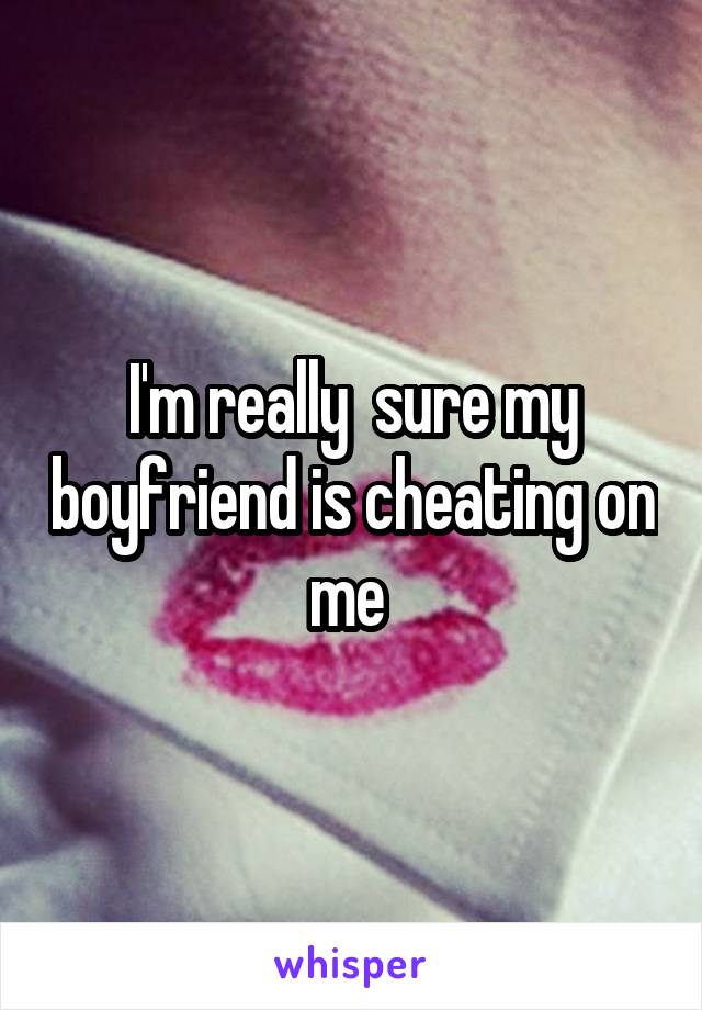 I'm really  sure my boyfriend is cheating on me 