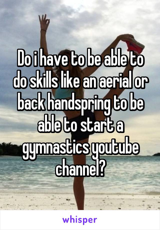 Do i have to be able to do skills like an aerial or back handspring to be able to start a gymnastics youtube channel?