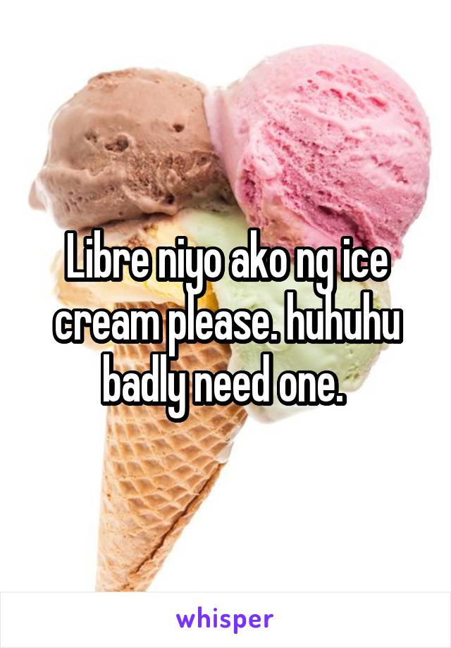 Libre niyo ako ng ice cream please. huhuhu badly need one. 