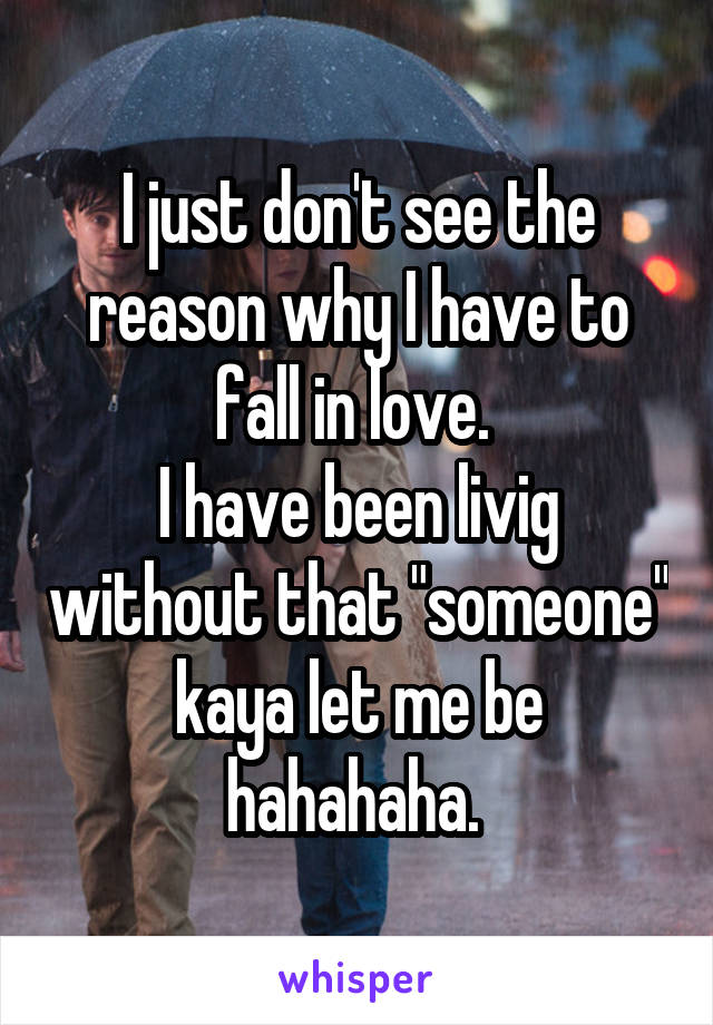 I just don't see the reason why I have to fall in love. 
I have been livig without that "someone" kaya let me be hahahaha. 