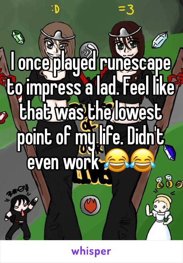 I once played runescape to impress a lad. Feel like that was the lowest point of my life. Didn't even work 😂😂