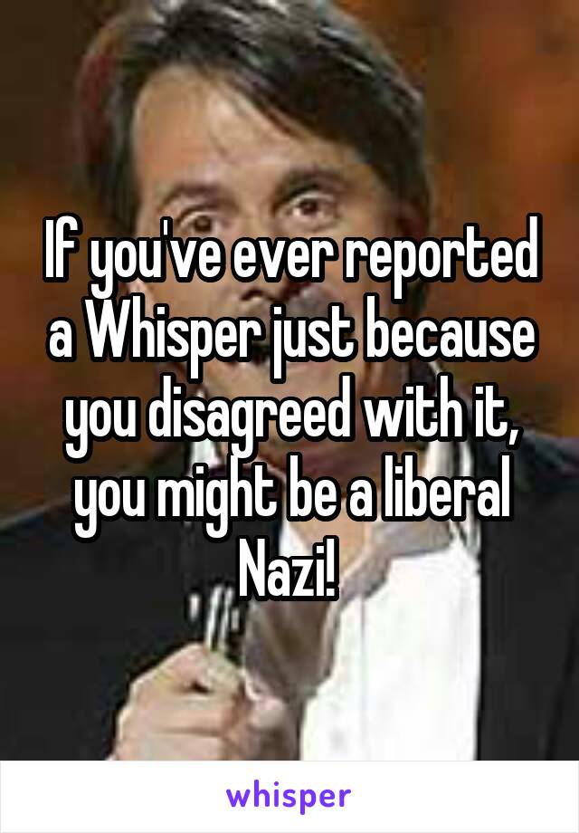 If you've ever reported a Whisper just because you disagreed with it, you might be a liberal Nazi! 