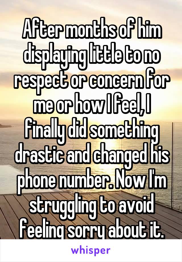 After months of him displaying little to no respect or concern for me or how I feel, I finally did something drastic and changed his phone number. Now I'm struggling to avoid feeling sorry about it.