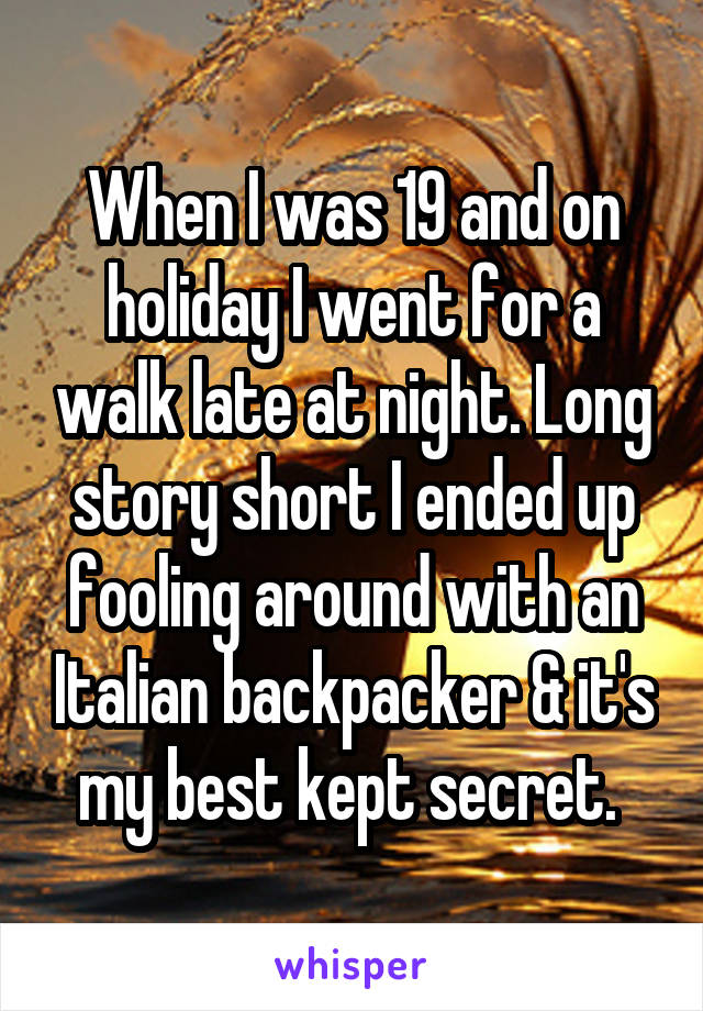 When I was 19 and on holiday I went for a walk late at night. Long story short I ended up fooling around with an Italian backpacker & it's my best kept secret. 