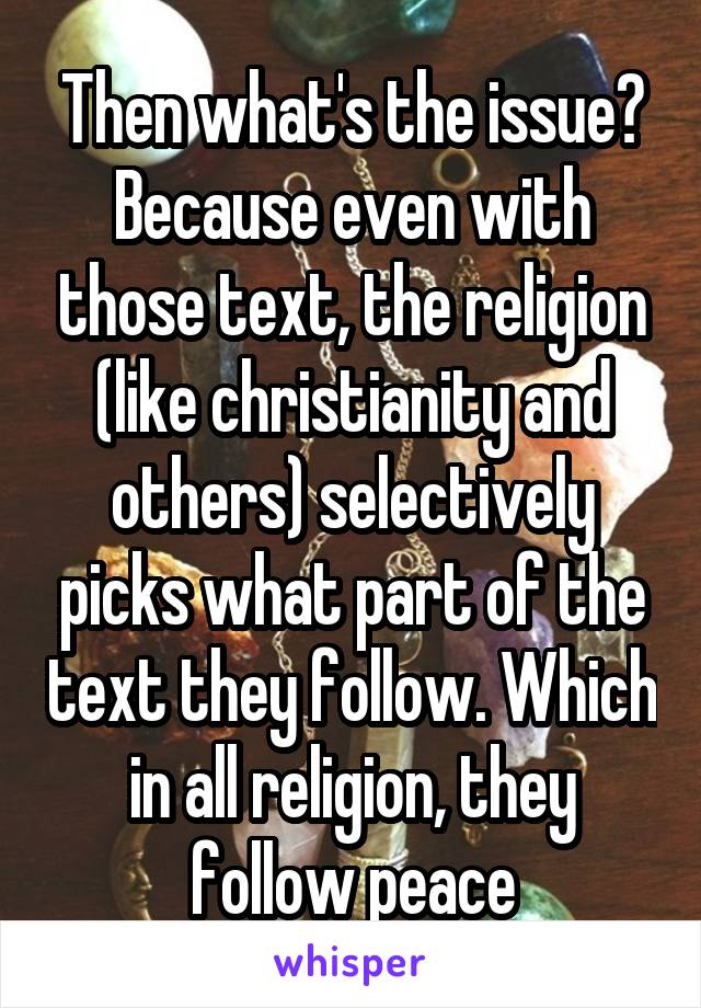 Then what's the issue? Because even with those text, the religion (like christianity and others) selectively picks what part of the text they follow. Which in all religion, they follow peace