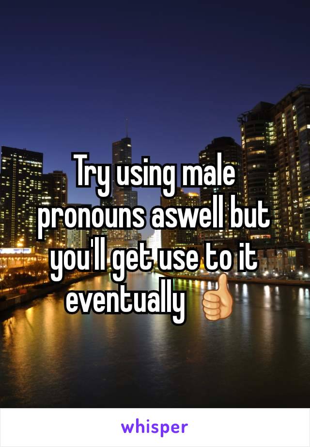 Try using male pronouns aswell but you'll get use to it eventually 👍