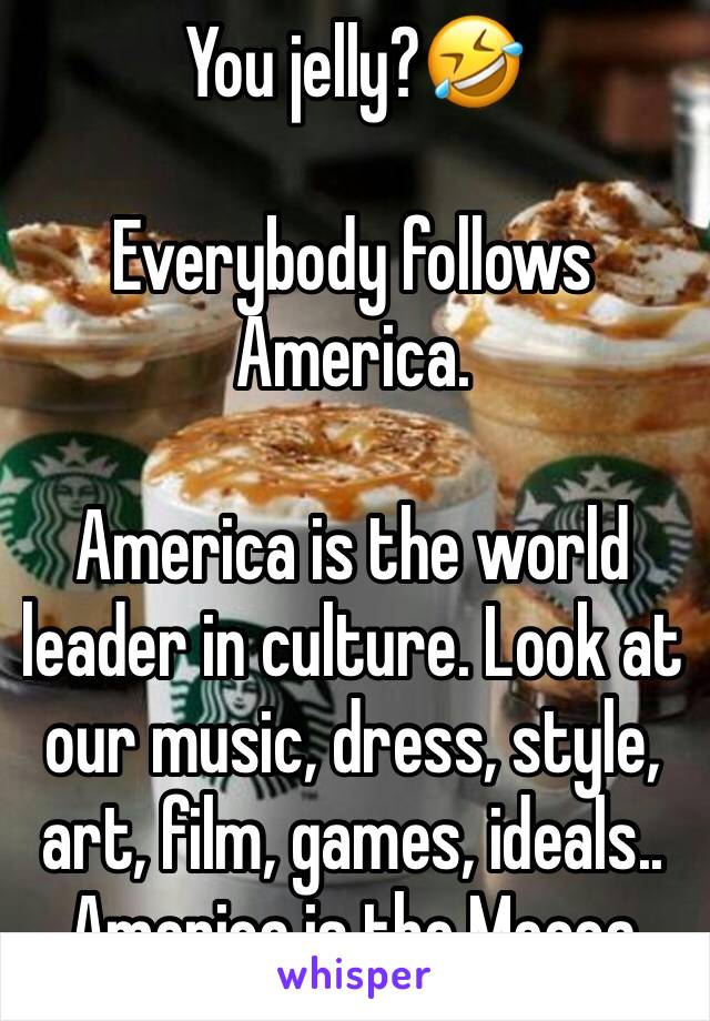 You jelly?🤣

Everybody follows America. 

America is the world leader in culture. Look at our music, dress, style, art, film, games, ideals.. 
America is the Mecca