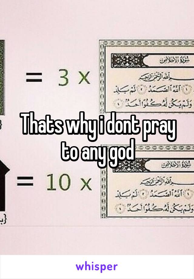Thats why i dont pray to any god