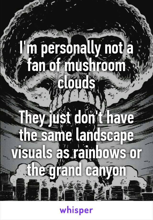 I'm personally not a fan of mushroom clouds

They just don't have the same landscape visuals as rainbows or the grand canyon