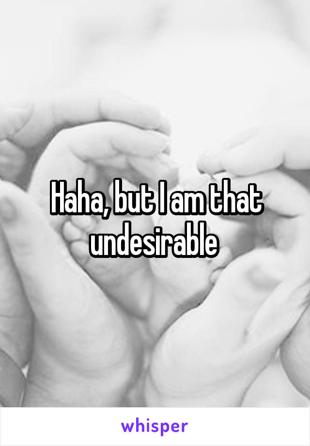 Haha, but I am that undesirable 